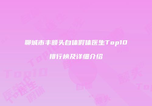 聊城市丰额头自体假体医生Top10排行榜及详细介绍