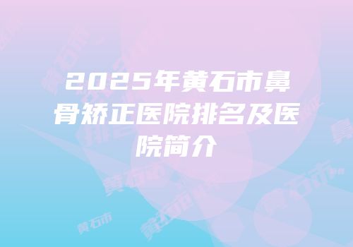 2025年黄石市鼻骨矫正医院排名及医院简介