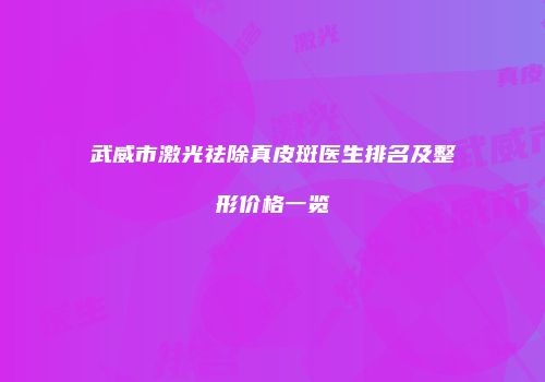 武威市激光祛除真皮斑医生排名及整形价格一览