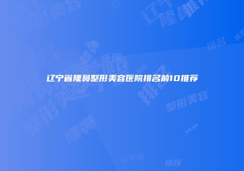 辽宁省隆鼻整形美容医院排名前10推荐