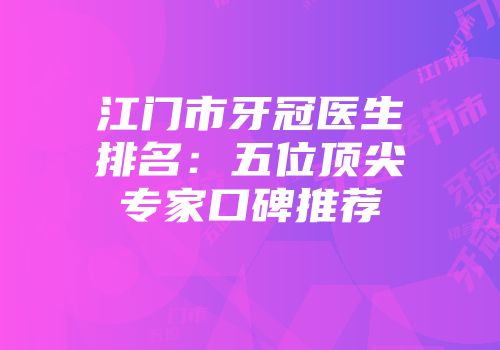 江门市牙冠医生排名：五位顶尖专家口碑推荐