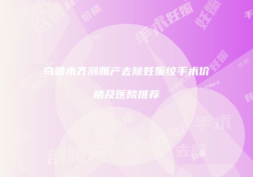 乌鲁木齐剖腹产去除妊娠纹手术价格及医院推荐