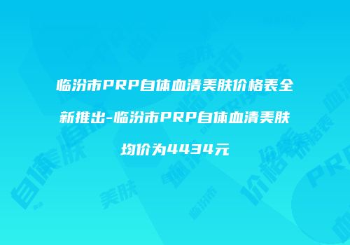 临汾市PRP自体血清美肤价格表全新推出-临汾市PRP自体血清美肤均价为4434元