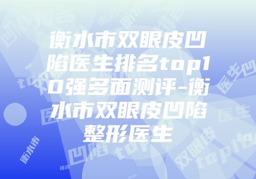 衡水市双眼皮凹陷医生排名top10强多面测评-衡水市双眼皮凹陷整形医生