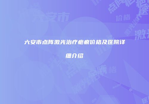 六安市点阵激光治疗疤痕价格及医院详细介绍