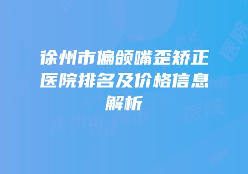 徐州市偏颌嘴歪矫正医院排名及价格信息解析
