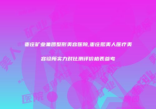 枣庄矿业集团整形美容医院,枣庄熙美人医疗美容诊所实力对比测评价格表参考