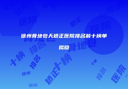 徐州骨地包天矫正医院排名前十榜单揭晓