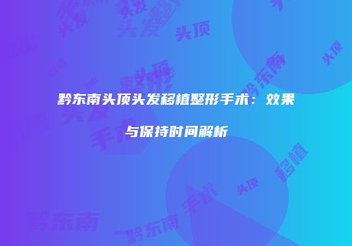 黔东南头顶头发移植整形手术：效果与保持时间解析