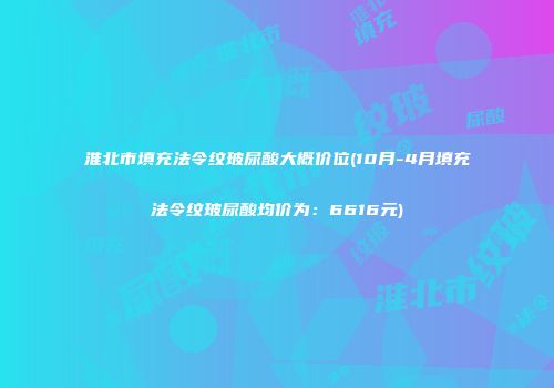 淮北市填充法令纹玻尿酸大概价位(10月-4月填充法令纹玻尿酸均价为：6616元)