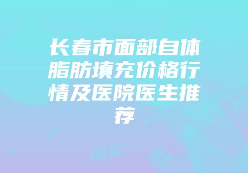 长春市面部自体脂肪填充价格行情及医院医生推荐