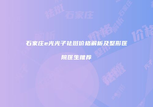 石家庄e光光子祛斑价格解析及整形医院医生推荐