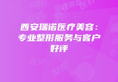 西安瑞诺医疗美容：专业整形服务与客户好评