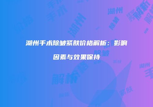 湖州手术除皱紧肤价格解析：影响因素与效果保持