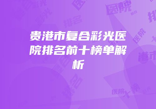 贵港市复合彩光医院排名前十榜单解析