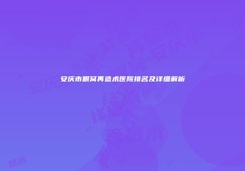 安庆市眼窝再造术医院排名及详细解析