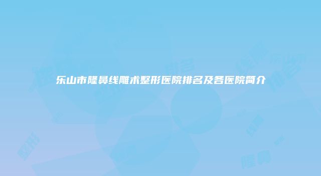 乐山市隆鼻线雕术整形医院排名及各医院简介
