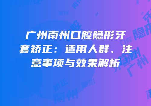 广州南州口腔隐形牙套矫正：适用人群、注意事项与效果解析