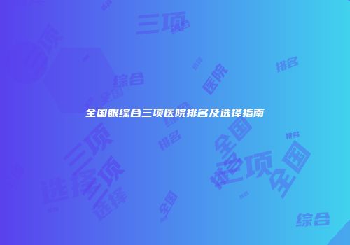 全国眼综合三项医院排名及选择指南