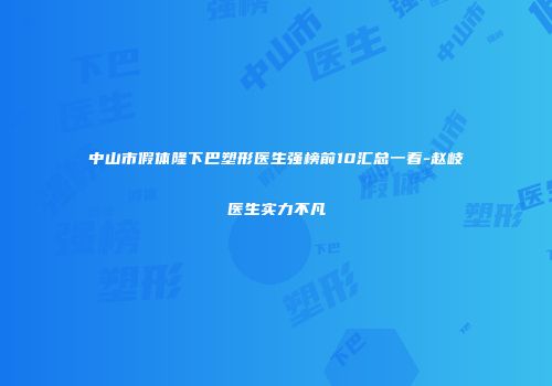 中山市假体隆下巴塑形医生强榜前10汇总一看-赵岐医生实力不凡