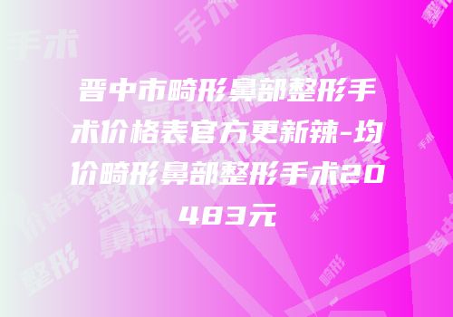 晋中市畸形鼻部整形手术价格表官方更新辣-均价畸形鼻部整形手术20483元