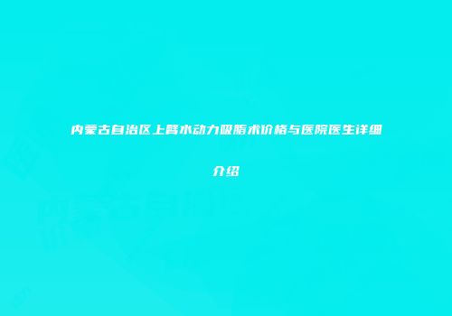 内蒙古自治区上臂水动力吸脂术价格与医院医生详细介绍