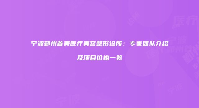 宁波鄞州首美医疗美容整形诊所：专家团队介绍及项目价格一览