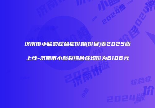 济南市小睑裂综合症价格(价目)表2025版上线-济南市小睑裂综合症均价为6186元