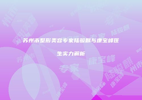 苏州市整形美容专家陆骏麒与康宝峰医生实力解析