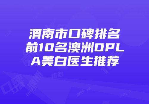 渭南市口碑排名前10名澳洲OPLA美白医生推荐