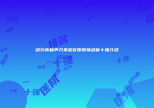 绍兴市超声刀美容仪医院排名前十强介绍