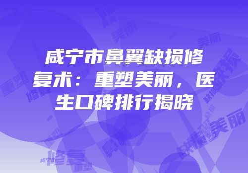 咸宁市鼻翼缺损修复术：重塑美丽，医生口碑排行揭晓