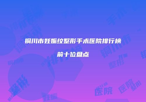 铜川市妊娠纹整形手术医院排行榜前十位盘点