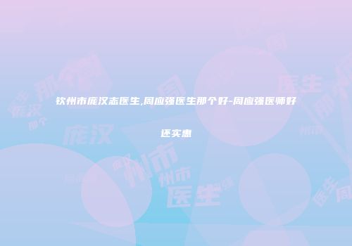 钦州市庞汉志医生,周应强医生那个好-周应强医师好还实惠
