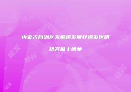 内蒙古自治区无痕植发微针植发医院排名前十榜单