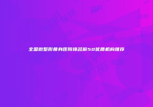 全国微整形瘦身医院排名前50优质机构推荐