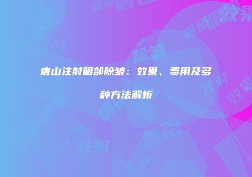 唐山注射眼部除皱：效果、费用及多种方法解析