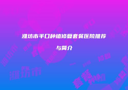 潍坊市半口种植修复套餐医院推荐与简介