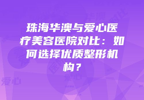 珠海华澳与爱心医疗美容医院对比：如何选择优质整形机构？