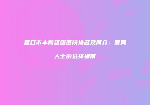 营口市丰臀吸脂医院排名及简介：爱美人士的选择指南
