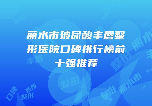 丽水市玻尿酸丰唇整形医院口碑排行榜前十强推荐
