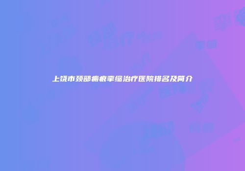 上饶市颈部瘢痕挛缩治疗医院排名及简介