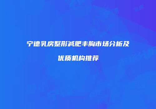 宁德乳房整形减肥丰胸市场分析及优质机构推荐