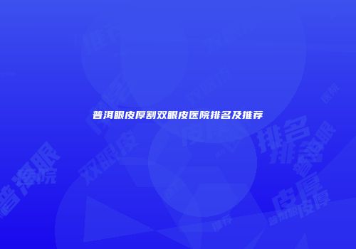 普洱眼皮厚割双眼皮医院排名及推荐