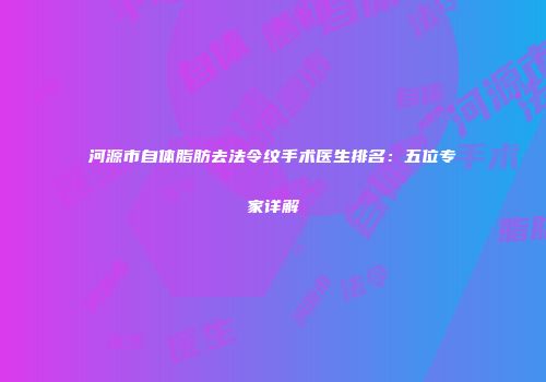 河源市自体脂肪去法令纹手术医生排名：五位专家详解