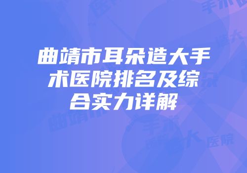 曲靖市耳朵造大手术医院排名及综合实力详解