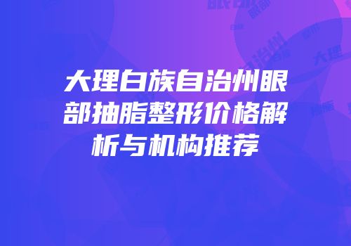 大理白族自治州眼部抽脂整形价格解析与机构推荐