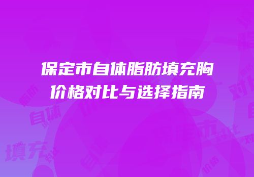 保定市自体脂肪填充胸价格对比与选择指南