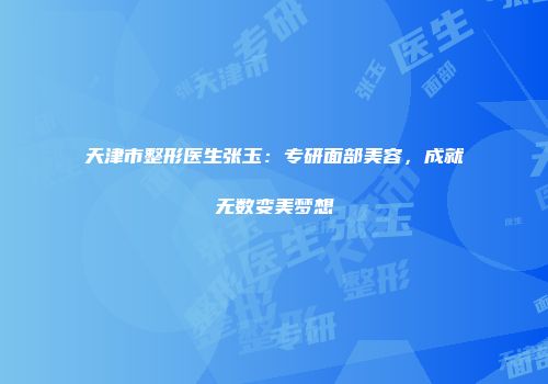 天津市整形医生张玉：专研面部美容，成就无数变美梦想