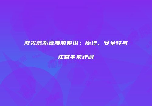 激光溶脂瘦腰腹整形：原理、安全性与注意事项详解